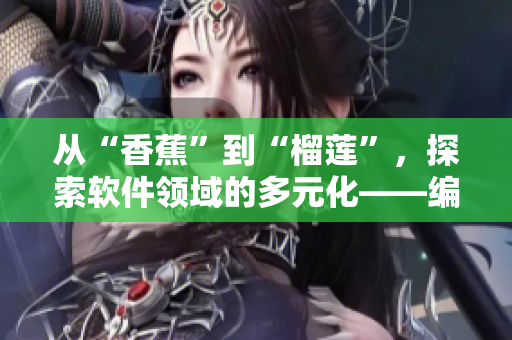 从“香蕉”到“榴莲”,探索软件领域的多元化——编写相关文章的编辑视角 从“香蕉”到“榴莲”,探索软件领域的多元化——编写相关文章的编辑视角