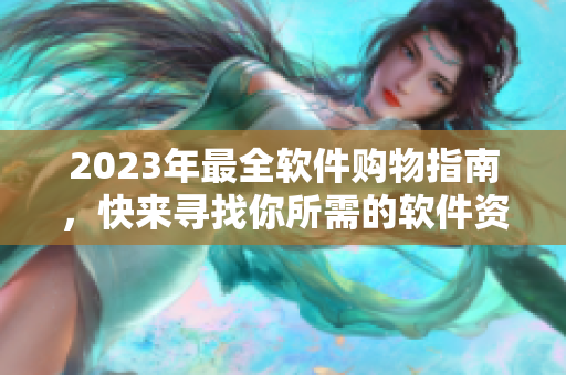 2023年最全软件购物指南，快来寻找你所需的软件资源！