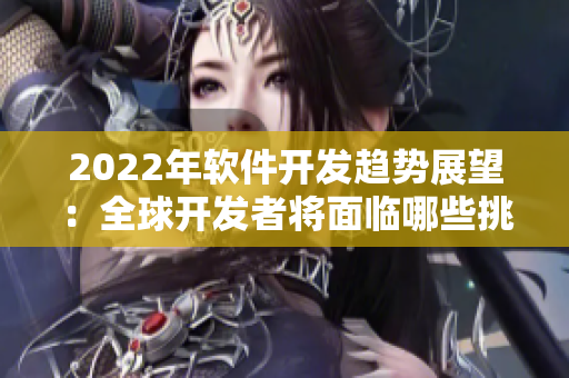 2022年软件开发趋势展望：全球开发者将面临哪些挑战和机遇？！