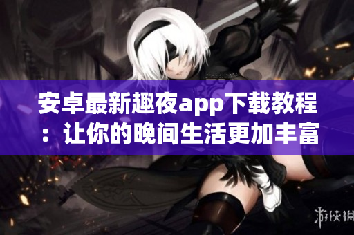 安卓最新趣夜app下载教程：让你的晚间生活更加丰富多彩！