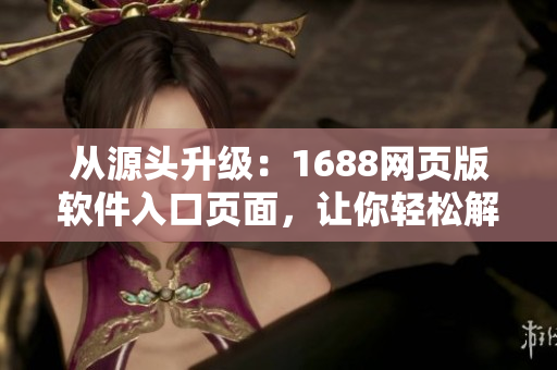 从源头升级：1688网页版软件入口页面，让你轻松解锁优质软件资源！