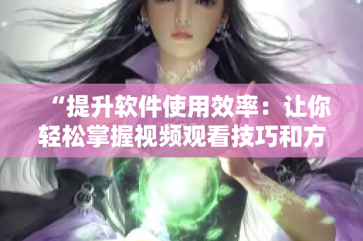 “提升软件使用效率：让你轻松掌握视频观看技巧和方法”