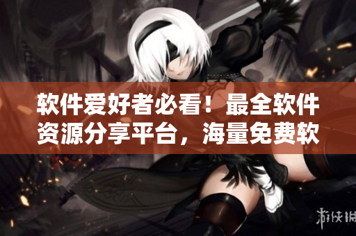 软件爱好者必看！最全软件资源分享平台，海量免费软件下载指南！