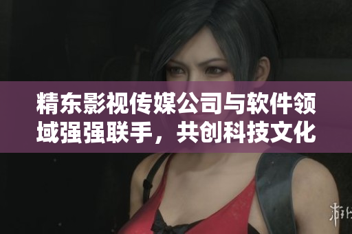 精东影视传媒公司与软件领域强强联手，共创科技文化新格局