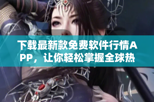 下载最新款免费软件行情APP,让你轻松掌握全球热门软件走势! 下载最新款免费软件行情APP,让你轻松掌握全球热门软件走势!