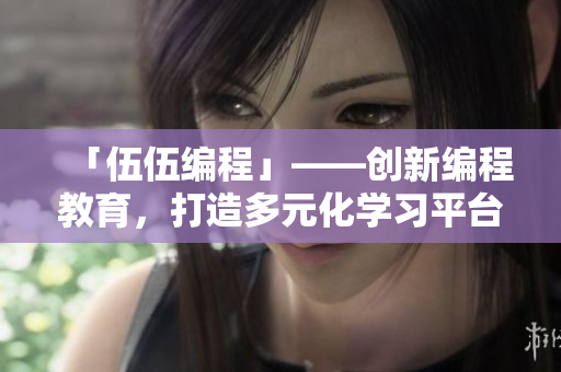 「伍伍编程」——创新编程教育,打造多元化学习平台 「伍伍编程」——创新编程教育,打造多元化学习平台