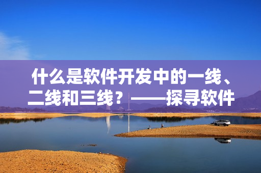 什么是软件开发中的一线、二线和三线？——探寻软件行业中的精英阶层