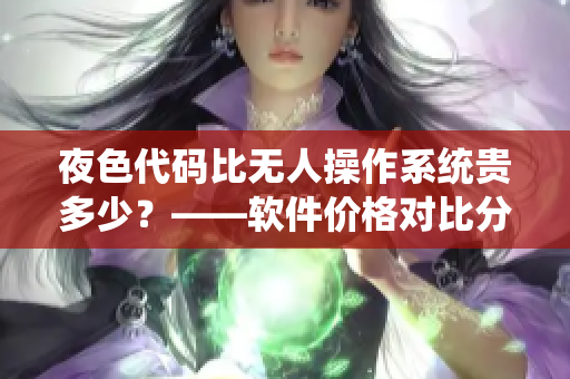 夜色代码比无人操作系统贵多少?——软件价格对比分析 夜色代码比无人操作系统贵多少?——软件价格对比分析