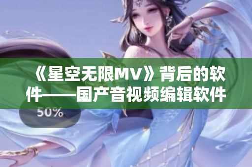 《星空无限MV》背后的软件——国产音视频编辑软件大比拼 《星空无限MV》背后的软件——国产音视频编辑软件大比拼