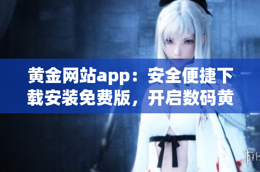 黄金网站app：安全便捷下载安装免费版，开启数码黄金时代