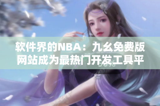 软件界的NBA:九幺免费版网站成为最热门开发工具平台 软件界的NBA:九幺免费版网站成为最热门开发工具平台