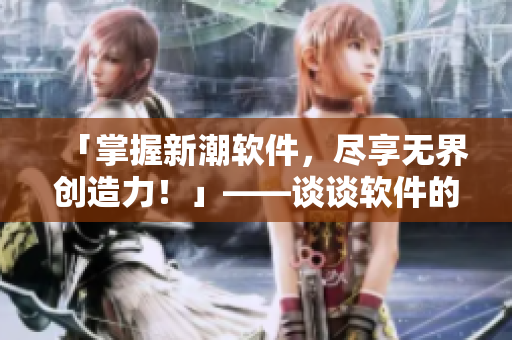 「掌握新潮软件,尽享无界创造力!」——谈谈软件的引人入胜与迷人魅力 「掌握新潮软件,尽享无界创造力!」——谈谈软件的引人入胜与迷人魅力
