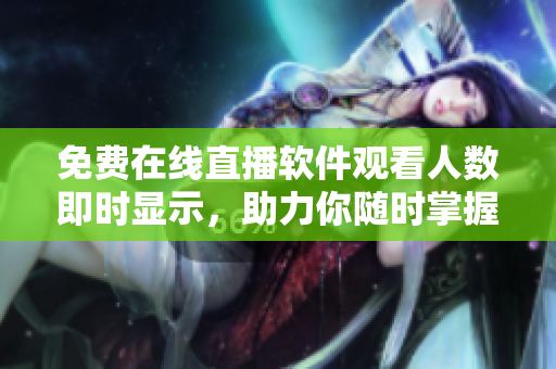 免费在线直播软件观看人数即时显示,助力你随时掌握热门直播! 免费在线直播软件观看人数即时显示,助力你随时掌握热门直播!