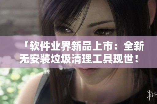 「软件业界新品上市:全新无安装垃圾清理工具现世!」 「软件业界新品上市:全新无安装垃圾清理工具现世!」
