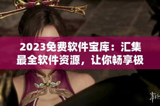 2023免费软件宝库：汇集最全软件资源，让你畅享极致软件体验