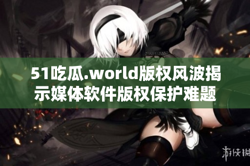 51吃瓜.world版权风波揭示媒体软件版权保护难题 51吃瓜.world版权风波揭示媒体软件版权保护难题