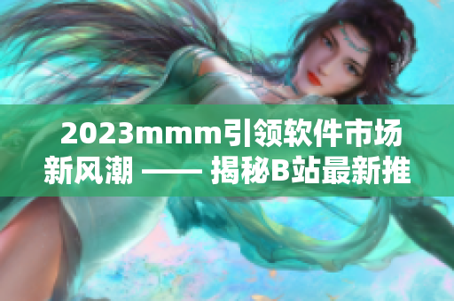  2023mmm引领软件市场新风潮 —— 揭秘B站最新推广入口