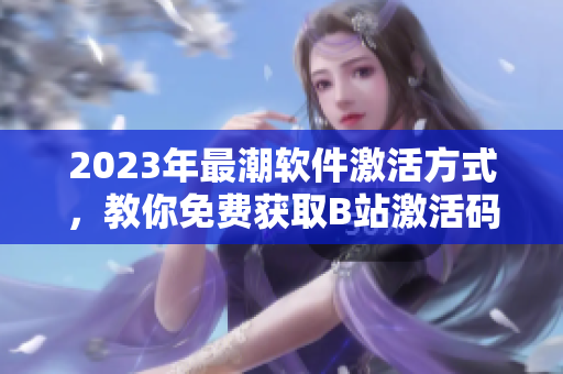 2023年最潮软件激活方式，教你免费获取B站激活码