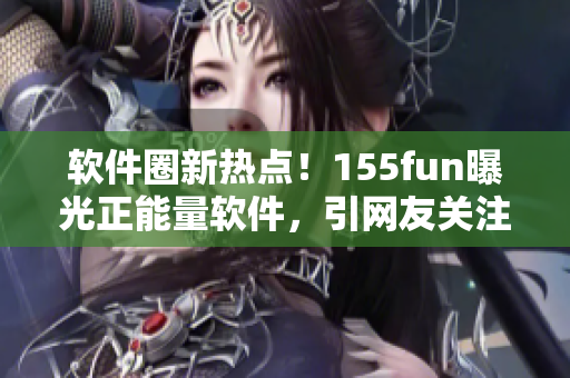 软件圈新热点!155fun曝光正能量软件,引网友关注 软件圈新热点!155fun曝光正能量软件,引网友关注