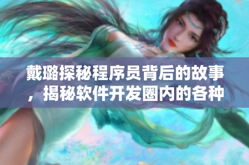 戴璐探秘程序员背后的故事,揭秘软件开发圈内的各种吃瓜细节 戴璐探秘程序员背后的故事,揭秘软件开发圈内的各种吃瓜细节