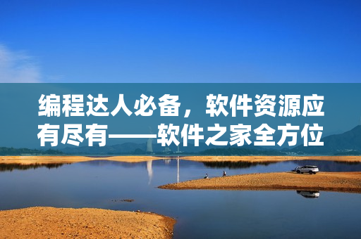 编程达人必备，软件资源应有尽有——软件之家全方位软件大全