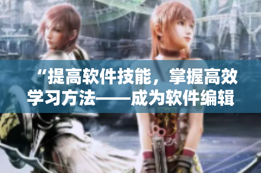 “提高软件技能，掌握高效学习方法——成为软件编辑新锐必备技巧”