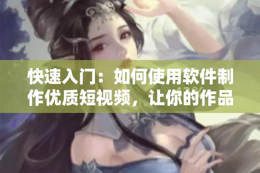 快速入门:如何使用软件制作优质短视频,让你的作品在互联网上脱颖而出 快速入门:如何使用软件制作优质短视频,让你的作品在互联网上脱颖而出