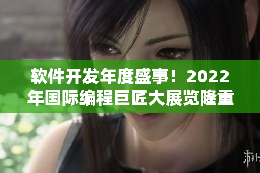 软件开发年度盛事!2022年国际编程巨匠大展览隆重启幕 软件开发年度盛事!2022年国际编程巨匠大展览隆重启幕