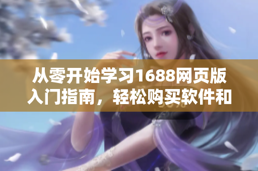 从零开始学习1688网页版入门指南,轻松购买软件和硬件产品 从零开始学习1688网页版入门指南,轻松购买软件和硬件产品