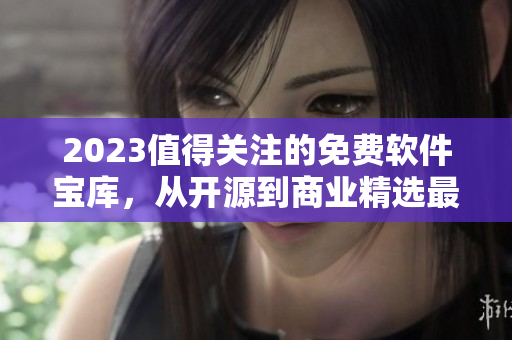 2023值得关注的免费软件宝库,从开源到商业精选最全面的汇总指南 2023值得关注的免费软件宝库,从开源到商业精选最全面的汇总指南