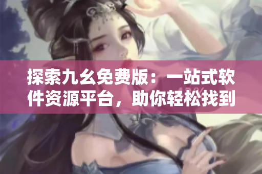 探索九幺免费版：一站式软件资源平台，助你轻松找到最新科技动态