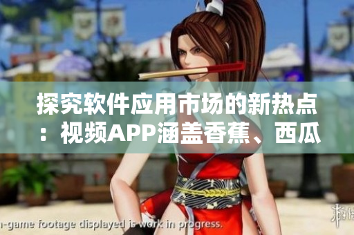 探究软件应用市场的新热点：视频APP涵盖香蕉、西瓜、草莓和茄子主题