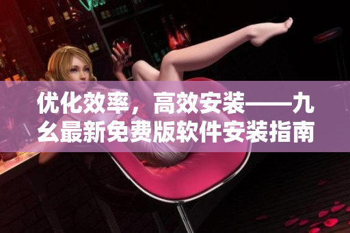 优化效率,高效安装——九幺最新免费版软件安装指南 优化效率,高效安装——九幺最新免费版软件安装指南