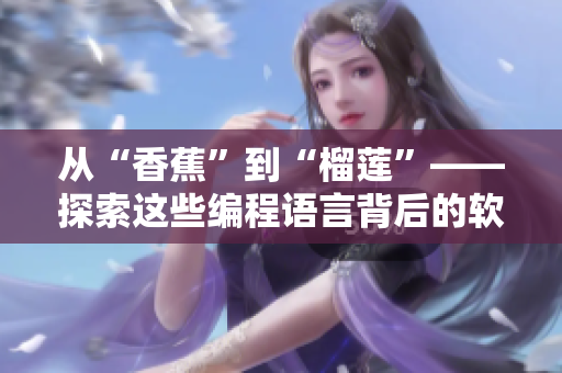 从“香蕉”到“榴莲”——探索这些编程语言背后的软件开发实践 从“香蕉”到“榴莲”——探索这些编程语言背后的软件开发实践