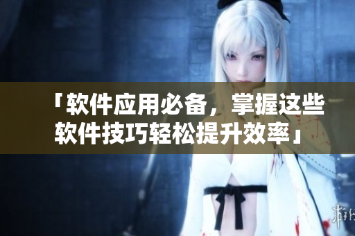 「软件应用必备,掌握这些软件技巧轻松提升效率」 「软件应用必备,掌握这些软件技巧轻松提升效率」