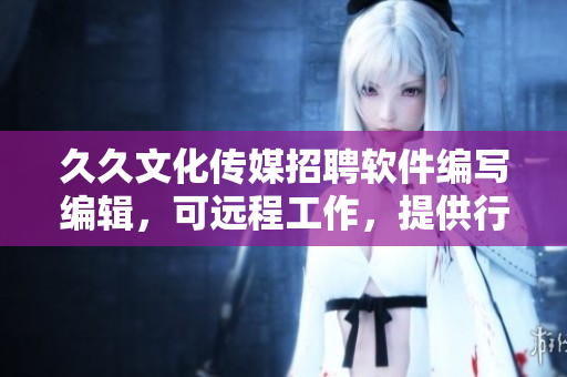 久久文化传媒招聘软件编写编辑，可远程工作，提供行业前沿资讯及平台支持
