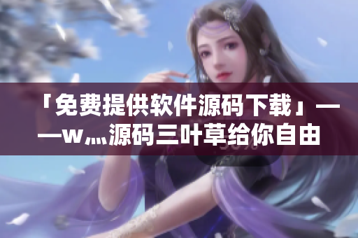 「免费提供软件源码下载」——w灬源码三叶草给你自由编辑软件的机会