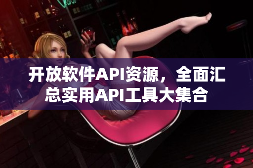 开放软件API资源,全面汇总实用API工具大集合 开放软件API资源,全面汇总实用API工具大集合