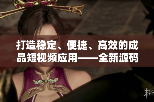 打造稳定、便捷、高效的成品短视频应用——全新源码发布! 打造稳定、便捷、高效的成品短视频应用——全新源码发布!