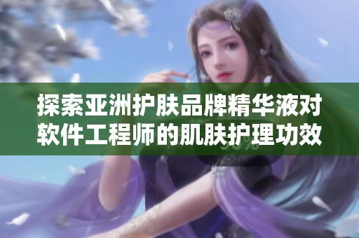 探索亚洲护肤品牌精华液对软件工程师的肌肤护理功效 探索亚洲护肤品牌精华液对软件工程师的肌肤护理功效