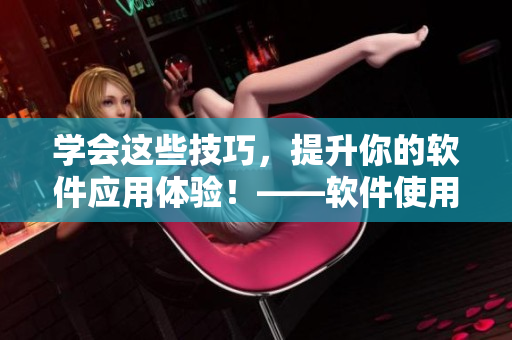 学会这些技巧，提升你的软件应用体验！——软件使用技巧指南