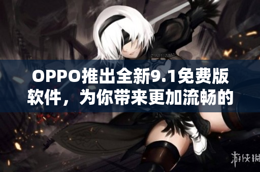OPPO推出全新9.1免费版软件，为你带来更加流畅的使用体验！