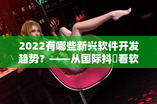 2022有哪些新兴软件开发趋势？——从国际抖抈看软件行业未来