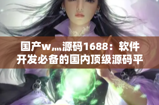 国产w灬源码1688：软件开发必备的国内顶级源码平台