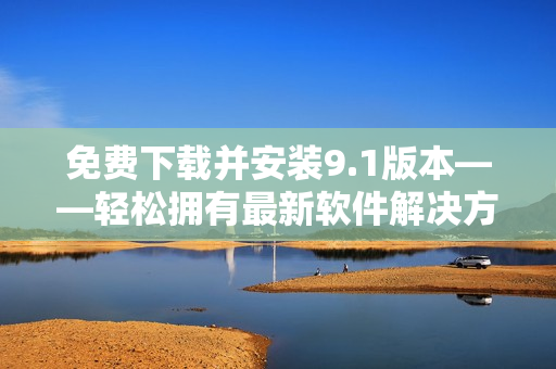 免费下载并安装9.1版本——轻松拥有最新软件解决方案