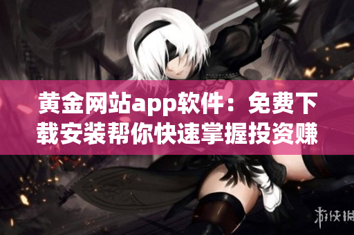 黄金网站app软件：免费下载安装帮你快速掌握投资赚钱方法！