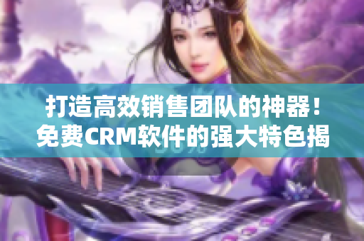 打造高效销售团队的神器！免费CRM软件的强大特色揭秘