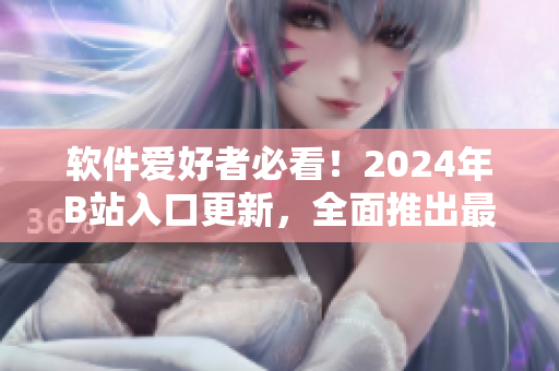 软件爱好者必看!2024年B站入口更新,全面推出最新软件技术资讯 软件爱好者必看!2024年B站入口更新,全面推出最新软件技术资讯