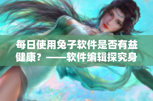 每日使用兔子软件是否有益健康？——软件编辑探究身体健康利弊