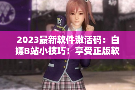 2023最新软件激活码：白嫖B站小技巧！享受正版软件无限畅玩！